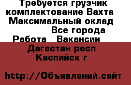 Требуется грузчик комплектование.Вахта. › Максимальный оклад ­ 79 200 - Все города Работа » Вакансии   . Дагестан респ.,Каспийск г.